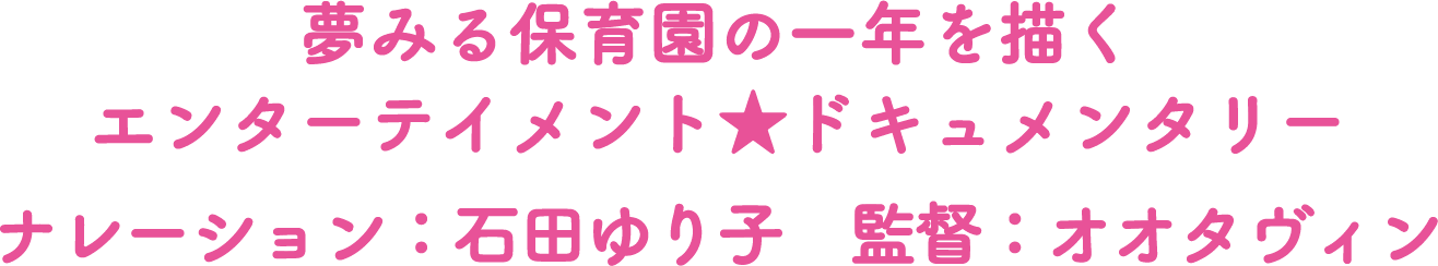 夢みる保育園の一年を描く エンターテイメント★ドキュメンタリー ナレーション:石田ゆり子 監督:オオタヴィン